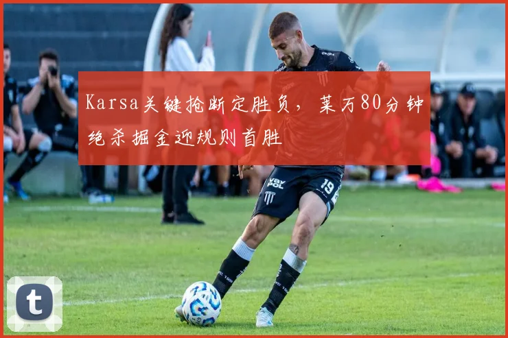 Karsa关键抢断定胜负，莱万80分钟绝杀掘金迎规则首胜