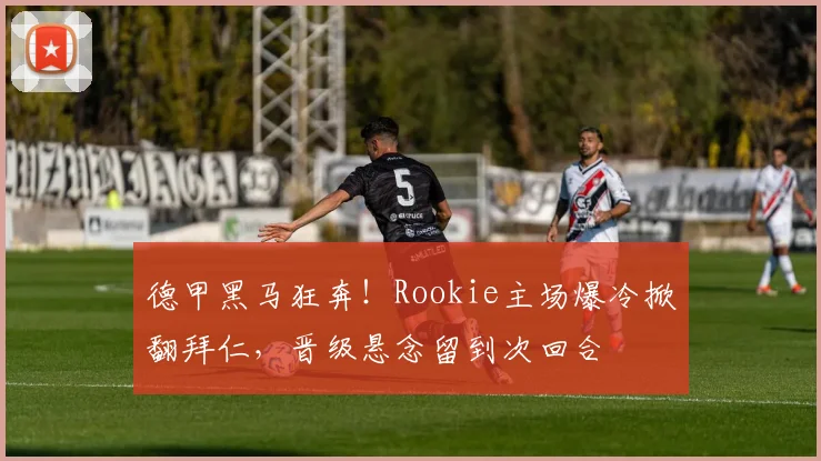德甲黑马狂奔！Rookie主场爆冷掀翻拜仁，晋级悬念留到次回