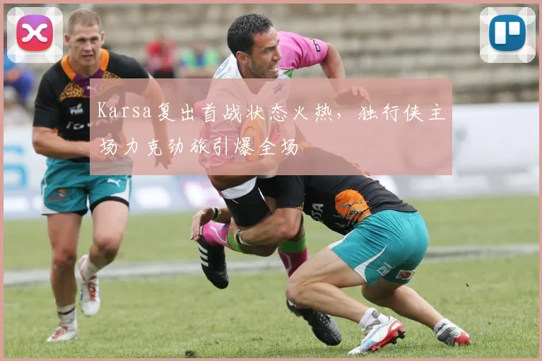 Karsa复出首战状态火热，独行侠主场力克劲旅引爆全场