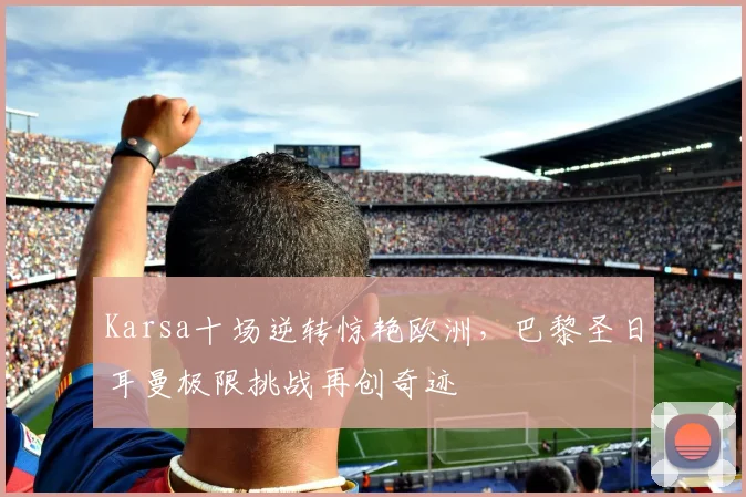 Karsa十场逆转惊艳欧洲，巴黎圣日耳曼极限挑战再创奇迹